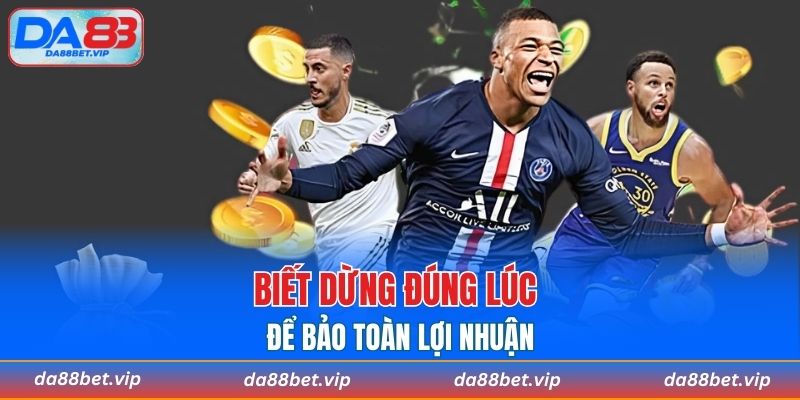 Biết dừng cá cược đúng lúc để bảo toàn lợi nhuận