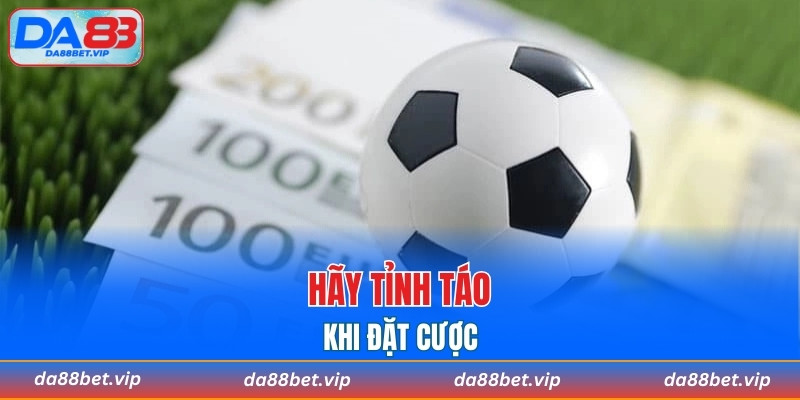 Hãy tỉnh táo khi đặt cược