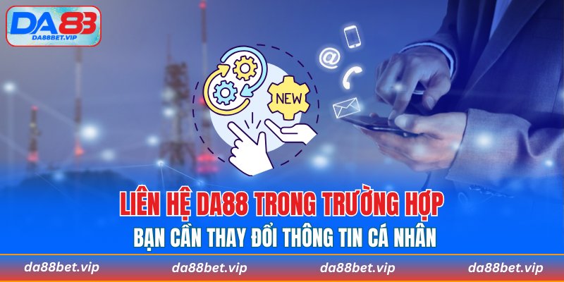 Liên hệ DA88 trong trường hợp bạn cần thay đổi thông tin cá nhân