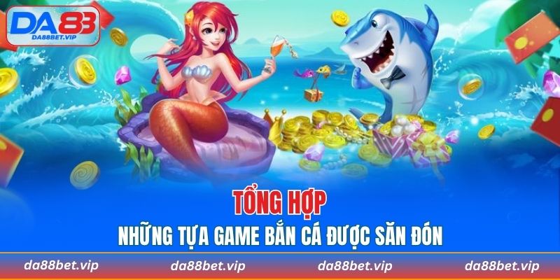 Tổng hợp những tựa game bắn cá được săn đón nhiều nhất